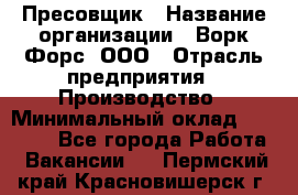 Пресовщик › Название организации ­ Ворк Форс, ООО › Отрасль предприятия ­ Производство › Минимальный оклад ­ 35 000 - Все города Работа » Вакансии   . Пермский край,Красновишерск г.